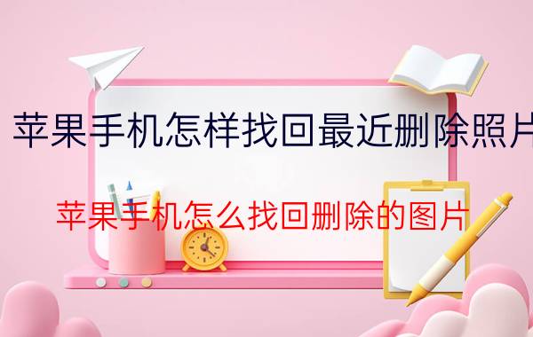 苹果手机怎样找回最近删除照片 苹果手机怎么找回删除的图片？